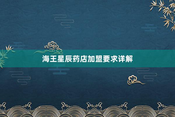 海王星辰药店加盟要求详解