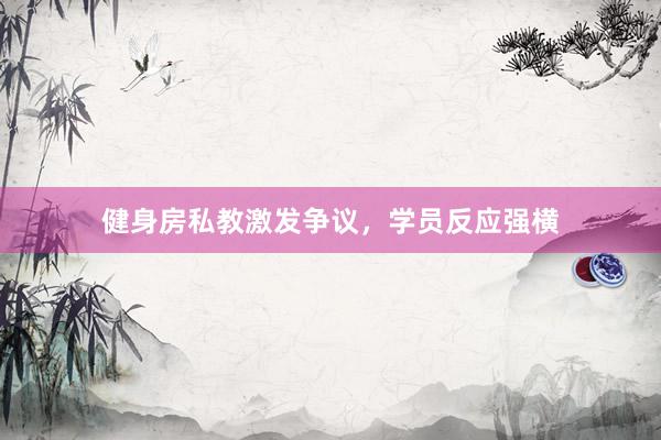 健身房私教激发争议，学员反应强横